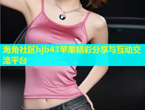 海角社区hjb43苹果精彩分享与互动交流平台  第1张