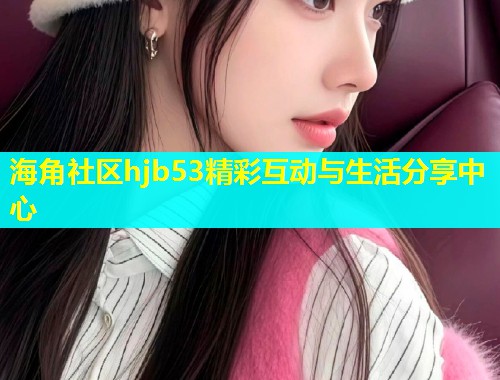 海角社区hjb53精彩互动与生活分享中心  第1张