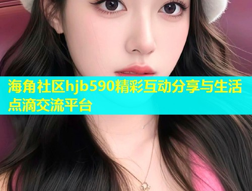 海角社区hjb590精彩互动分享与生活点滴交流平台  第1张