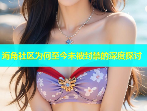 海角社区为何至今未被封禁的深度探讨  第1张