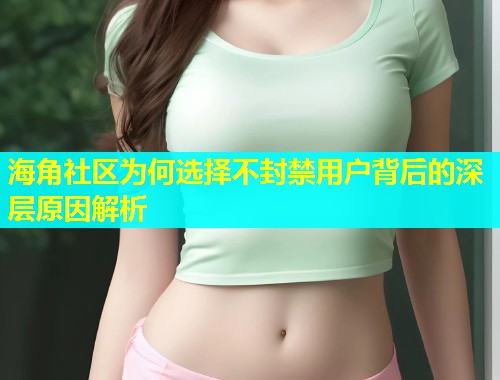 海角社区为何选择不封禁用户背后的深层原因解析  第1张