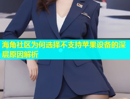 海角社区为何选择不支持苹果设备的深层原因解析  第1张