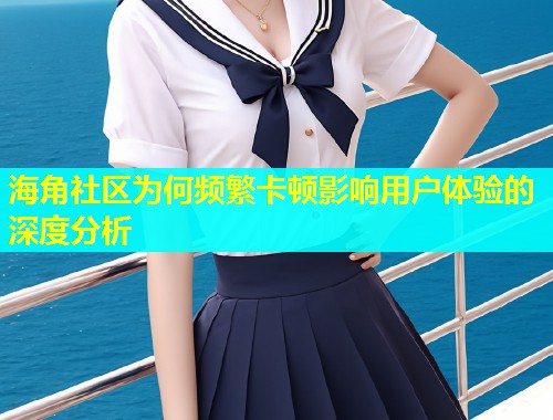 海角社区为何频繁卡顿影响用户体验的深度分析  第1张