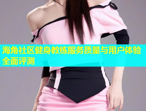 海角社区健身教练服务质量与用户体验全面评测  第1张