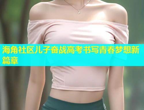 海角社区儿子奋战高考书写青春梦想新篇章  第1张