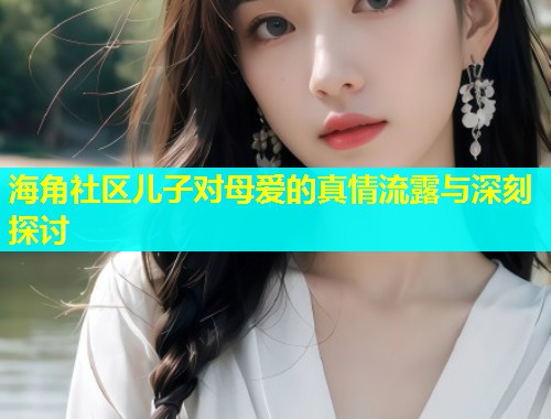 海角社区儿子对母爱的真情流露与深刻探讨  第1张