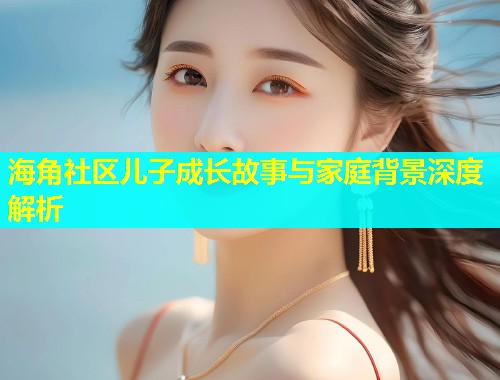 海角社区儿子成长故事与家庭背景深度解析  第1张