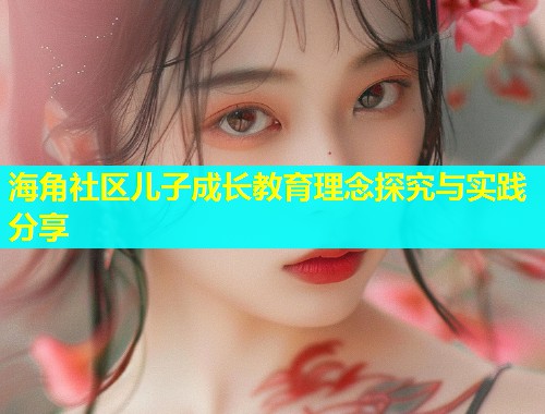 海角社区儿子成长教育理念探究与实践分享  第1张