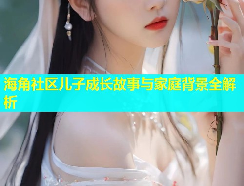 海角社区儿子成长故事与家庭背景全解析  第1张