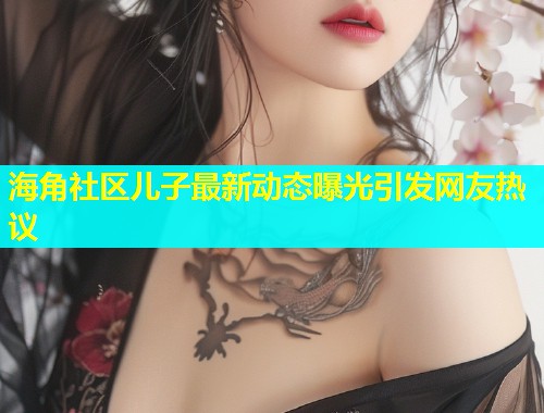 海角社区儿子最新动态曝光引发网友热议  第1张