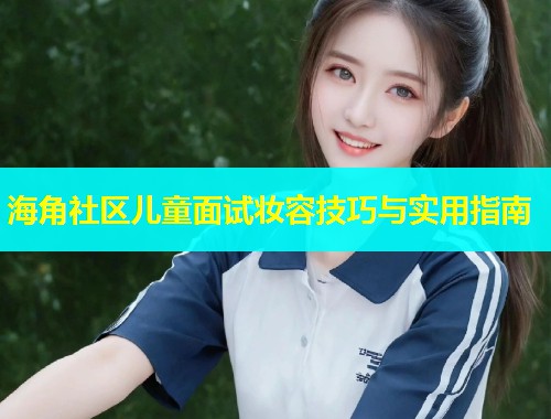 海角社区儿童面试妆容技巧与实用指南  第2张