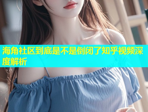 海角社区到底是不是倒闭了知乎视频深度解析  第1张