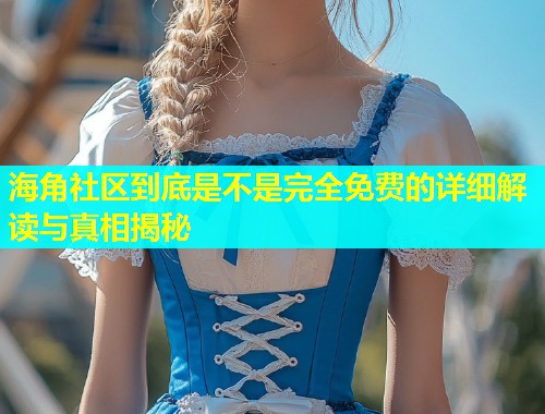 海角社区到底是不是完全免费的详细解读与真相揭秘  第1张