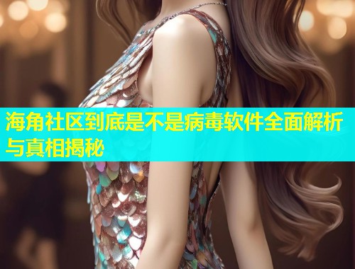 海角社区到底是不是病毒软件全面解析与真相揭秘  第1张