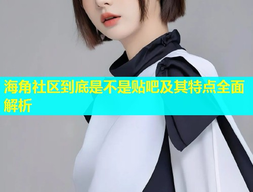 海角社区到底是不是贴吧及其特点全面解析  第1张