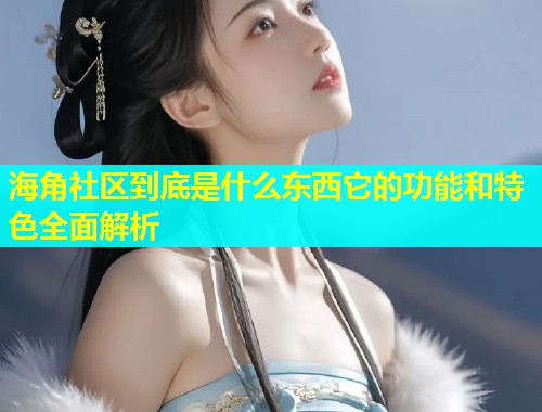 海角社区到底是什么东西它的功能和特色全面解析  第1张