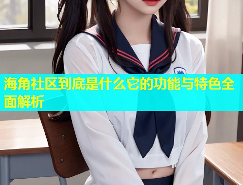 海角社区到底是什么它的功能与特色全面解析  第1张