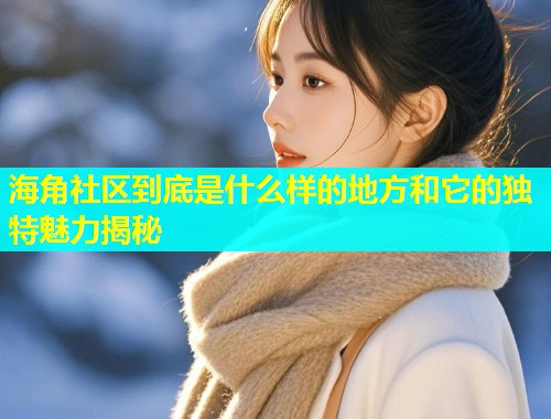 海角社区到底是什么样的地方和它的独特魅力揭秘  第1张