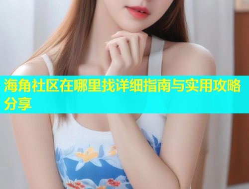 海角社区在哪里找详细指南与实用攻略分享  第2张