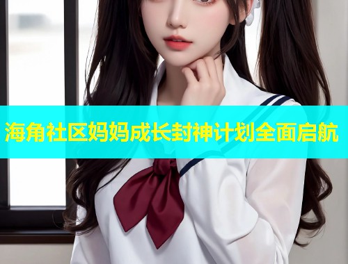 海角社区妈妈成长封神计划全面启航  第1张