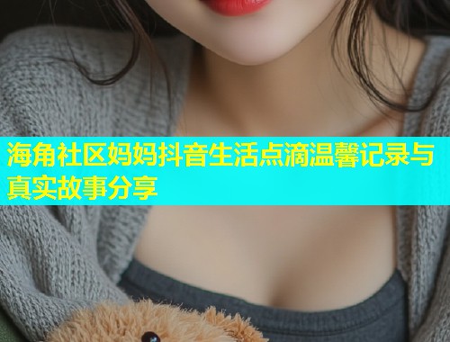 海角社区妈妈抖音生活点滴温馨记录与真实故事分享  第1张