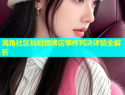 海角社区妈妈烧烤店事件判决详情全解析  第1张