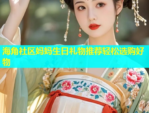 海角社区妈妈生日礼物推荐轻松选购好物  第1张