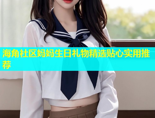 海角社区妈妈生日礼物精选贴心实用推荐  第1张