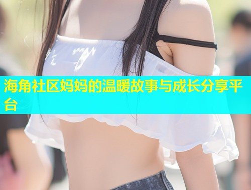 海角社区妈妈的温暖故事与成长分享平台  第1张