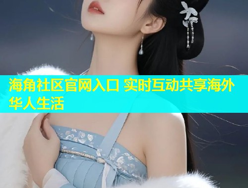 海角社区官网入口 实时互动共享海外华人生活  第1张