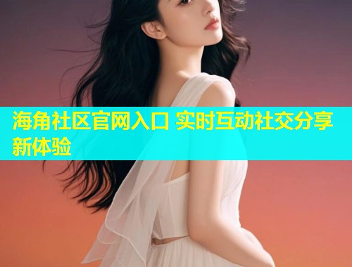 海角社区官网入口 实时互动社交分享新体验  第1张