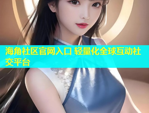 海角社区官网入口 轻量化全球互动社交平台  第1张