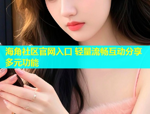 海角社区官网入口 轻量流畅互动分享多元功能  第1张