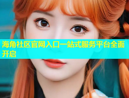 海角社区官网入口一站式服务平台全面开启  第1张