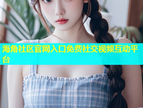海角社区官网入口免费社交视频互动平台  第1张