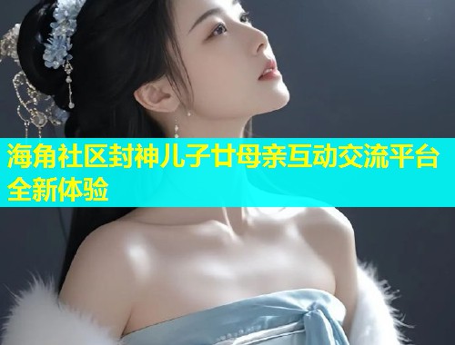 海角社区封神儿子廿母亲互动交流平台全新体验  第1张