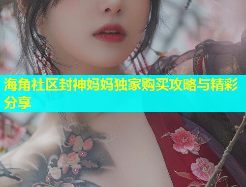 海角社区封神妈妈独家购买攻略与精彩分享  第1张