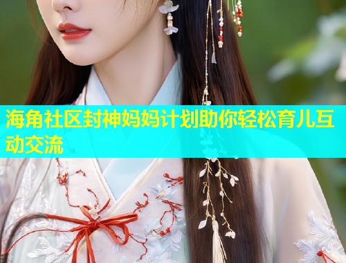 海角社区封神妈妈计划助你轻松育儿互动交流  第1张