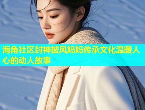 海角社区封神披风妈妈传承文化温暖人心的动人故事  第1张