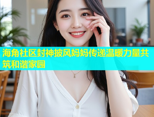 海角社区封神披风妈妈传递温暖力量共筑和谐家园  第1张
