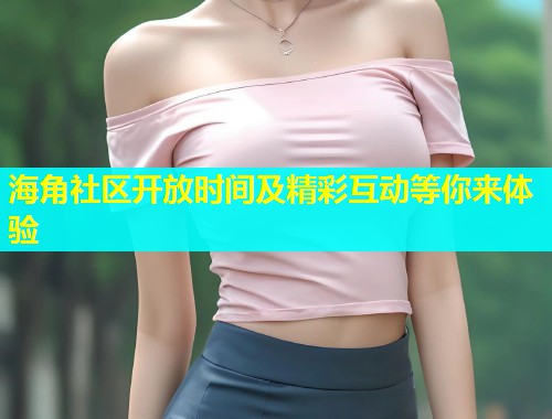 海角社区开放时间及精彩互动等你来体验  第2张