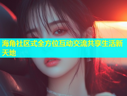 海角社区式全方位互动交流共享生活新天地  第1张