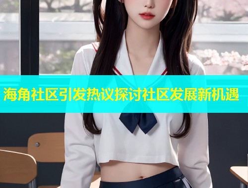 海角社区引发热议探讨社区发展新机遇  第1张
