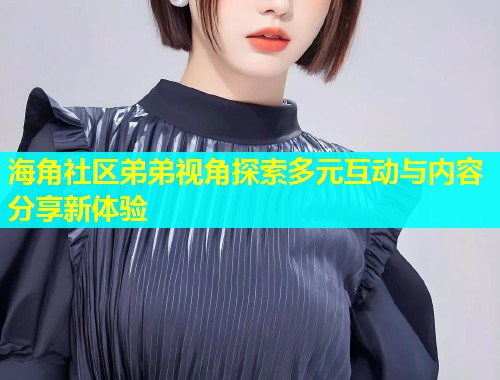 海角社区弟弟视角探索多元互动与内容分享新体验  第1张
