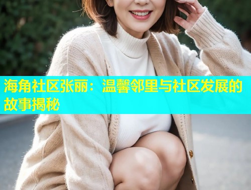 海角社区张丽：温馨邻里与社区发展的故事揭秘  第1张