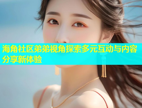 海角社区弟弟视角探索多元互动与内容分享新体验  第2张