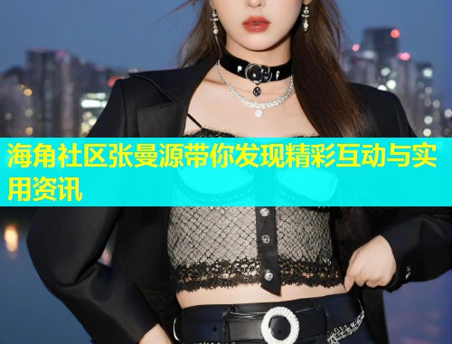 海角社区张曼源带你发现精彩互动与实用资讯  第1张