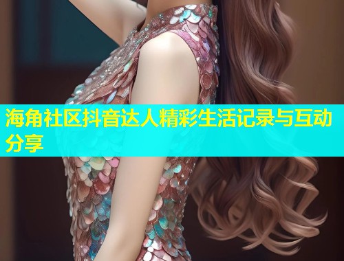 海角社区抖音达人精彩生活记录与互动分享  第1张