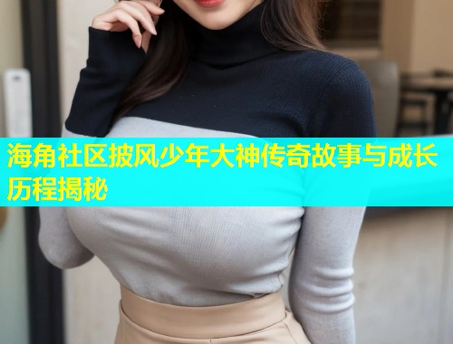 海角社区披风少年大神传奇故事与成长历程揭秘  第1张