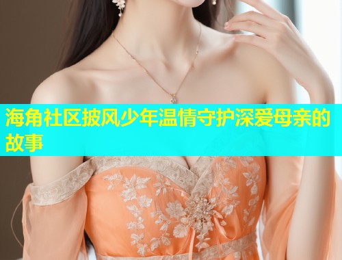 海角社区披风少年温情守护深爱母亲的故事  第2张